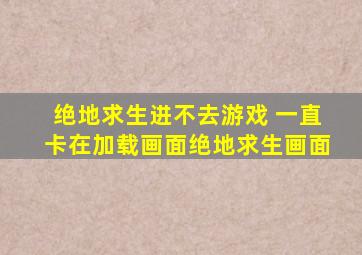 绝地求生进不去游戏 一直卡在加载画面绝地求生画面